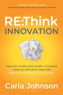 RE:Think Innovation : How the World's Most Prolific Innovators Come Up with Great Ideas that Deliver Extraordinary Outcomes