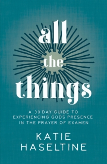 All the Things : A 30 Day Guide to Experiencing God's Presence in the Prayer of Examen