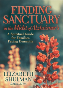 Finding Sanctuary in the Midst of Alzheimer's : A Spiritual Guide for Families Facing Dementia