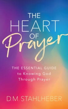 The Heart of Prayer : The Essential Guide to Knowing God Through Prayer