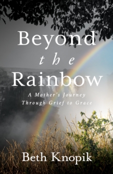 Beyond The Rainbow : A Mother's Journey Through Grief To Grace