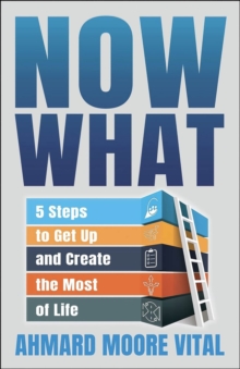 Now What : 5 Steps To Get Up And Create The Most Of Life