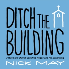 Ditch the Building : 7 Ways the Church Could Go Rogue and Fix Everything