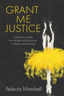 Grant Me Justice : A Mother's Journey from Murder and Mourning to Mercy and Dancing