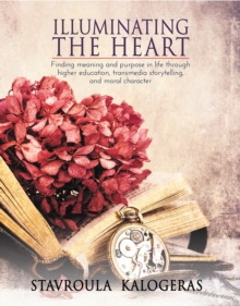 Illuminating The Heart : Finding Meaning And Purpose In Life Through Higher Education, Transmedia Storytelling, And Moral Character