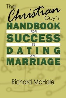 The Christian Guy's Handbook For Success In Dating And Marriage