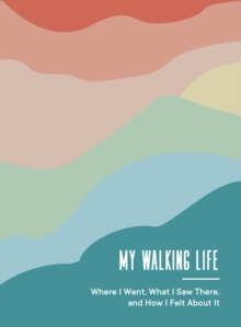 My Walking Life : Where I Went, What I Saw Along the Way, and How I Felt