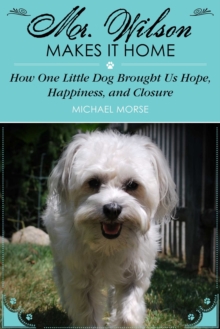 Mr. Wilson Makes It Home : How One Little Dog Brought Us Hope, Happiness, and Closure