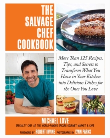 The Salvage Chef Cookbook : More Than 125 Recipes, Tips, and Secrets to Transform What You Have in Your Kitchen into Delicious Dishes for the Ones You Love