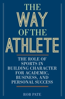 The Way of the Athlete : The Role of Sports in Building Character for Academic, Business, and Personal Success