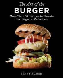 The Art of the Burger : More Than 50 Recipes to Elevate America's Favorite Meal to Perfection