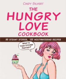 The Hungry Love Cookbook : 30 Steamy Stories, 120 Mouthwatering Recipes