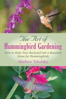 The Art of Hummingbird Gardening : How to Make Your Backyard into a Beautiful Home for Hummingbirds