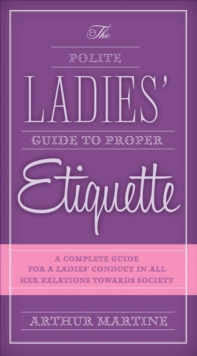 The Polite Ladies' Guide to Proper Etiquette : A Complete Guide for a Lady?s Conduct in All Her Relations Towards Society