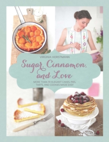 Sugar, Cinnamon, and Love : More Than 70 Elegant Cakes, Pies, Tarts, and Cookies Made Easy