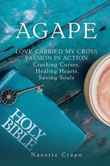 Agape : LOVE CARRIED MY CROSS PASSION IN ACTION Crushing Curses, Healing Hearts, Saving Souls