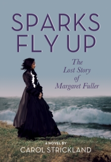 Sparks Fly Up: The Lost Story of Margaret Fuller : A Novel