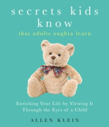 Secrets Kids Know...That Adults Oughta Learn : Enriching Your Life by Viewing It Through The Eyes of a Child