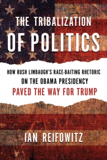 The Tribalization of Politics : How Rush Limbaugh's Race-Baiting Rhetoric on the Obama Presidency Paved the Way for Trump