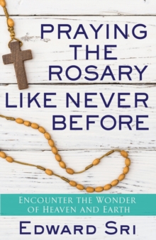 Praying the Rosary Like Never Before : Encounter the Wonder of Heaven and Earth