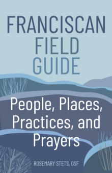 Franciscan Field Guide : People, Places, Practices, and Prayers