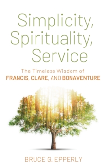 Simplicity, Spirituality, Service : The Timeless Wisdom of Francis, Clare, and Bonaventure