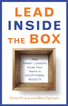 Lead Inside the Box : How Smart Leaders Guide Their Teams to Exceptional Results, Paperback / softback Book Lead Inside the Box : How Smart Leaders Guide Their Teams to Exceptional Results, Paperback / softback Book