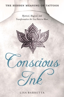 Conscious Ink: the Hidden Meaning of Tattoos : Mystical, Magical, and Transformative Art You Dare to Wear