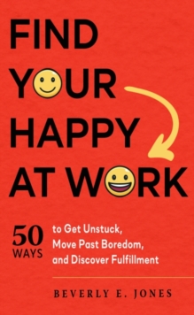 Find Your Happy at Work : 50 Ways to Get Unstuck, Move Past Boredom, and Discover Fulfillment