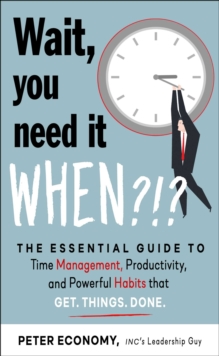 Wait, You Need It When?!? : The Essential Guide to Time Management, Productivity, and Powerful Habits That Get Things Done