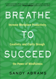 Breathe to Succeed : Increase Workplace Productivity, Creativity, and Clarity through the Power of Mindfulness