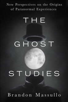 Ghost Studies : New Perspectives on the Origins of Paranormal Experiences