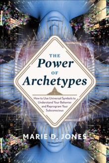 The Power of Archetypes : How to Use Universal Symbols to Understand Your Behavior and Reprogram Your Subconscious