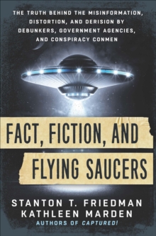 Fact, Fiction, and Flying Saucers : The Truth Behind the Misinformation, Distortion, and Derision by Debunkers, Government Agencies, and Conspiracy Conmen