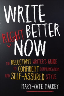 Write Better Right Now : The Reluctant Writer's Guide to Confident Communication and Self-Assured Style