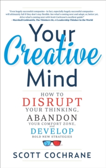 Your Creative Mind : Disrupt Your Thinking, Abandon Your Comfort Zone, Develop Bold New Strategies