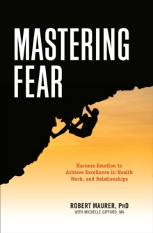 Mastering Fear : Harnessing Emotion to Achieve Excellence in Health, Work, and Relationships