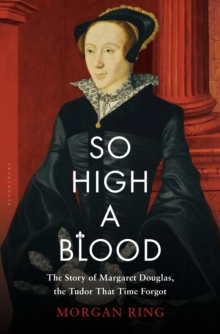 So High a Blood : The Story of Margaret Douglas, the Tudor That Time Forgot