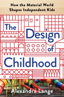 The Design of Childhood : How the Material World Shapes Independent Kids, Hardback Book The Design of Childhood : How the Material World Shapes Independent Kids, Hardback Book