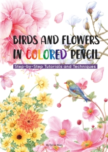 Birds and Flowers in Colored Pencil : Step-by-Step Tutorials and Techniques