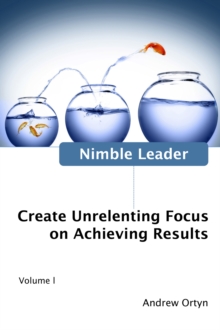 Nimble Leader Volume I : Create Unrelenting Focus on Achieving Results