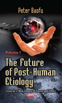 The Future of Post-Human Etiology : Towards a New Theory of Cause and Effect. Volume 1