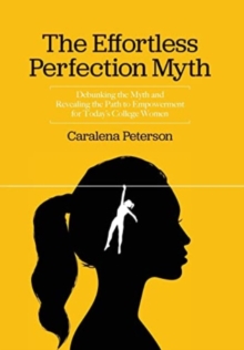 The Effortless Perfection Myth : Debunking the Myth and Revealing the Path to Empowerment for Today's College Women