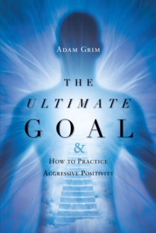 The Ultimate Goal: The Ultimate Goal & How to Practice Aggressive Positivity