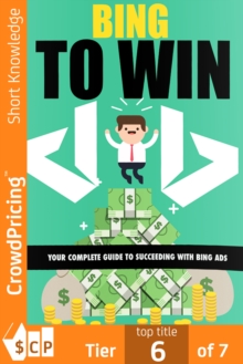 Bing To Win : Your Complete Guide To Succeeding With Bing Ads