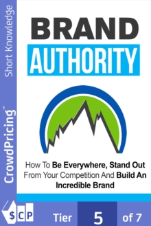 Brand Authority : Discover How To Be Everywhere, Stand Out From Your Competition And Build An Incredible Brand People Will Remember!