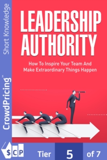 Leadership Authority : Discover How To Inspire Your Team, Become an Influential Leader, and Make Extraordinary Things Happen!