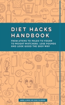 Diet Hacks Handbook : From Atkins to Paleo to Vegan to Weight Watchers: Lose Pounds and Look Good the Easy Way