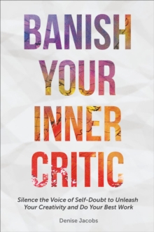 Banish Your Inner Critic : Silence the Voice of Self-Doubt to Unleash Your Creativity and Do Your Best Work