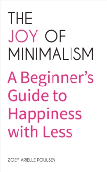 The Joy of Minimalism : A Beginner's Guide to Happiness with Less